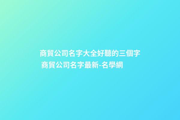 商貿公司名字大全好聽的三個字 商貿公司名字最新-名學網